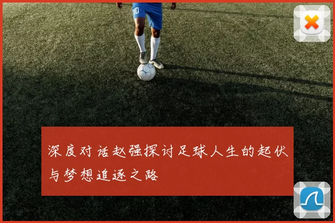 深度对话赵强探讨足球人生的起伏与梦想追逐之路