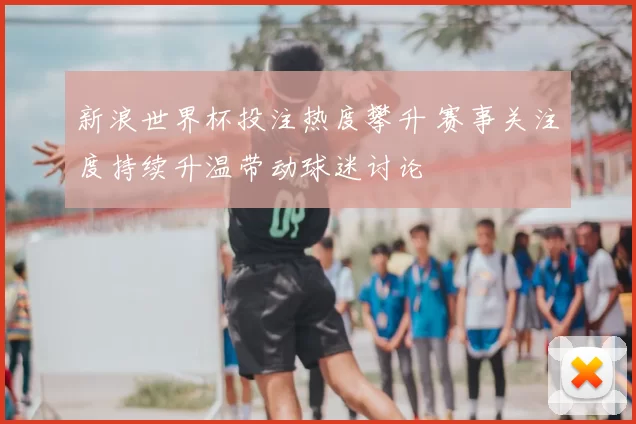 新浪世界杯投注热度攀升 赛事关注度持续升温带动球迷讨论