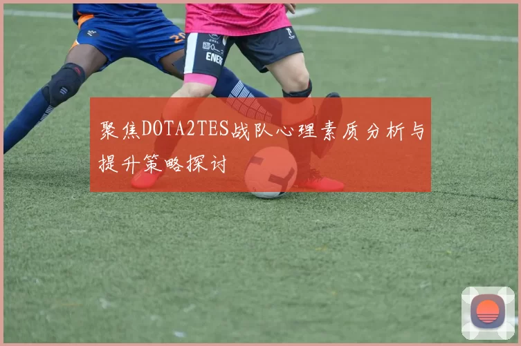 聚焦DOTA2TES战队心理素质分析与提升策略探讨