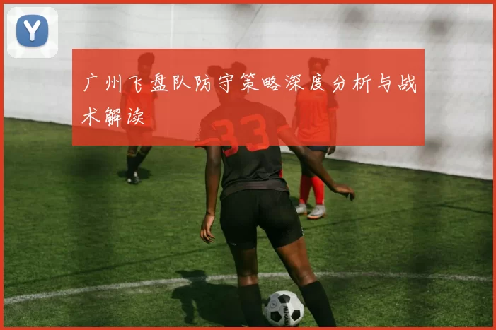 广州飞盘队防守策略深度分析与战术解读