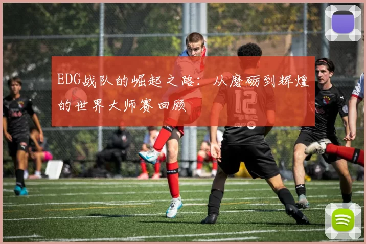 EDG战队的崛起之路:从磨砺到辉煌的世界大师赛回顾