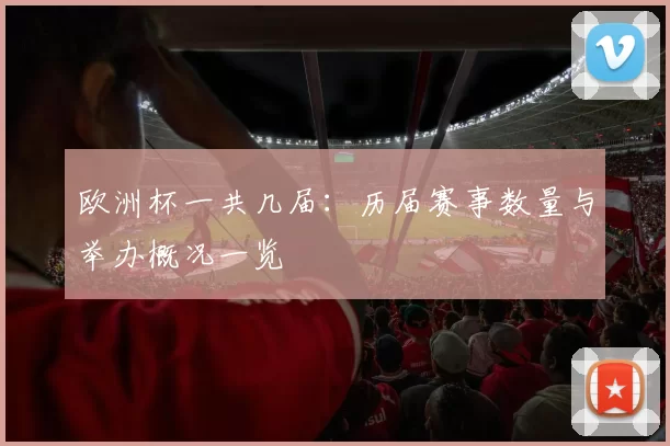 欧洲杯一共几届：历届赛事数量与举办概况一览
