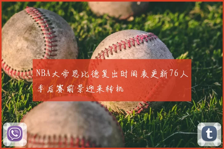 NBA大帝恩比德复出时间表更新76人季后赛前景迎来转机