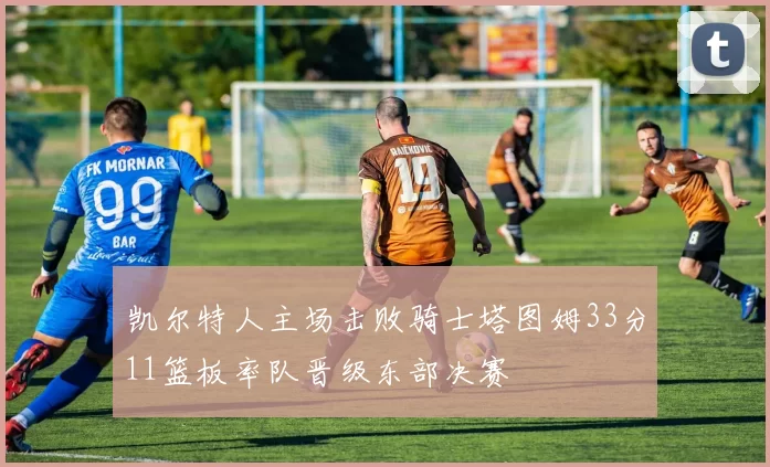 凯尔特人主场击败骑士塔图姆33分11篮板率队晋级东部决赛