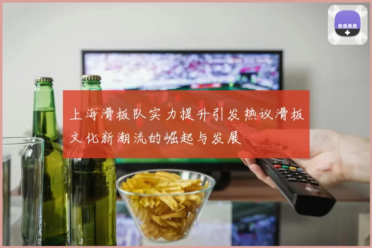上海滑板队实力提升引发热议滑板文化新潮流的崛起与发展
