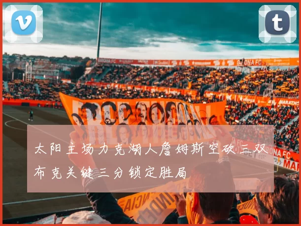 太阳主场力克湖人詹姆斯空砍三双布克关键三分锁定胜局