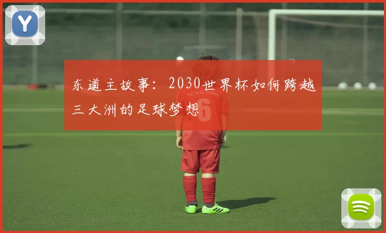 东道主故事:2030世界杯如何跨越三大洲的足球梦想