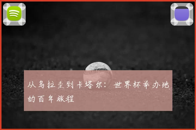 从乌拉圭到卡塔尔：世界杯举办地的百年旅程
