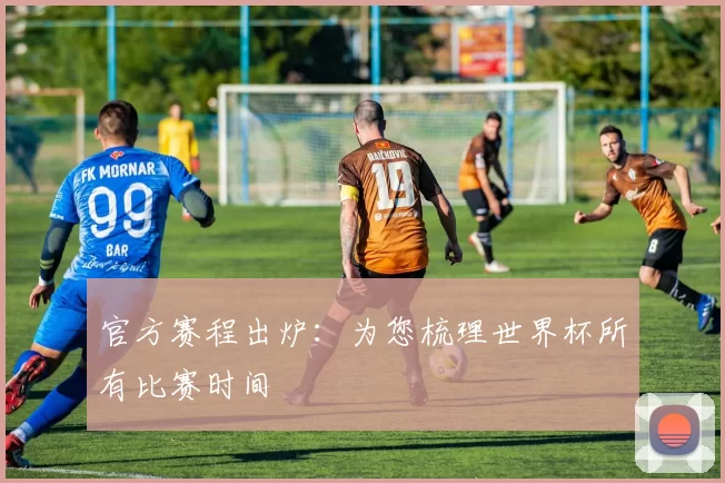 官方赛程出炉：为您梳理世界杯所有比赛时间