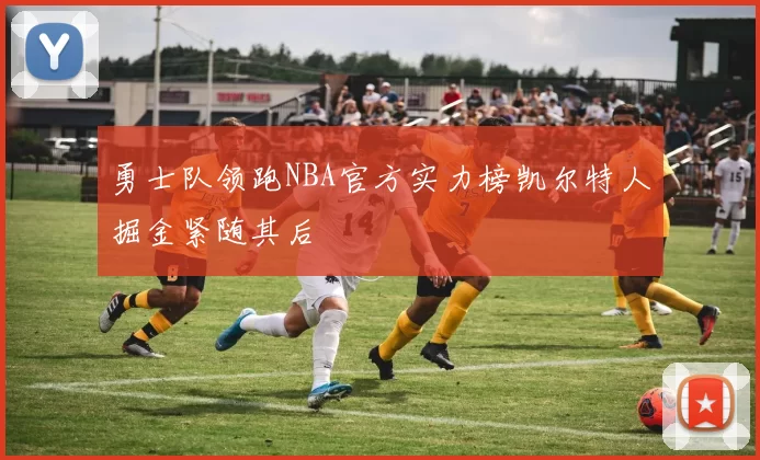 勇士队领跑NBA官方实力榜凯尔特人掘金紧随其后