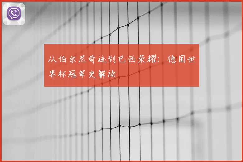 从伯尔尼奇迹到巴西荣耀：德国世界杯冠军史解读