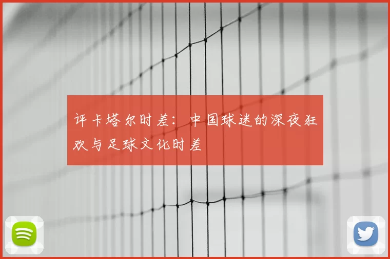 评卡塔尔时差：中国球迷的深夜狂欢与足球文化时差