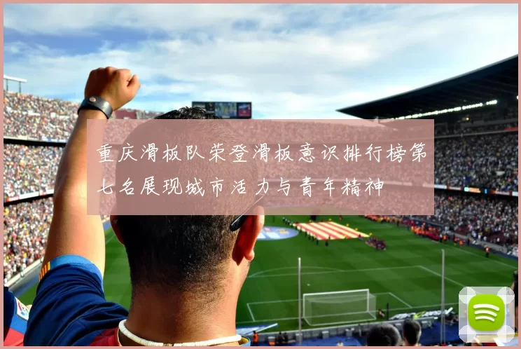 重庆滑板队荣登滑板意识排行榜第七名展现城市活力与青年精神