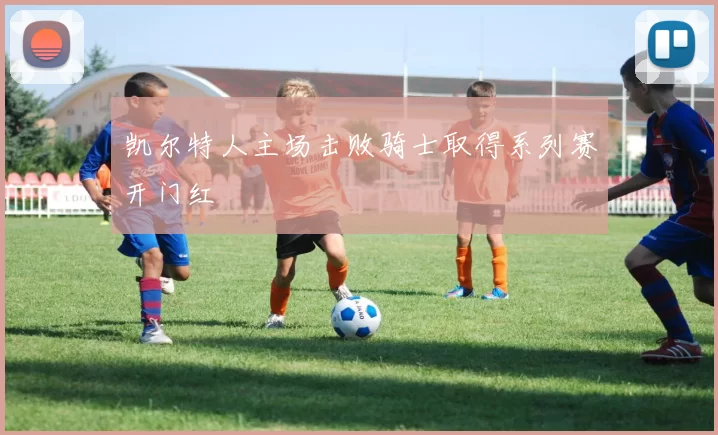凯尔特人主场击败骑士取得系列赛开门红