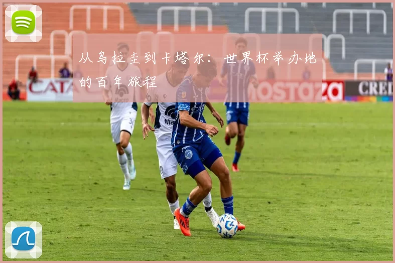 从乌拉圭到卡塔尔:世界杯举办地的百年旅程