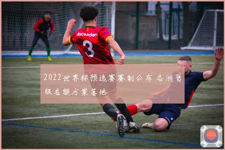 2022世界杯预选赛赛制公布 各洲晋级名额方案落地
