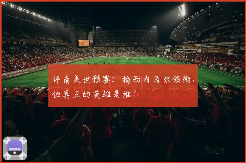 评南美世预赛:梅西内马尔领衔,但真正的英雄是谁?