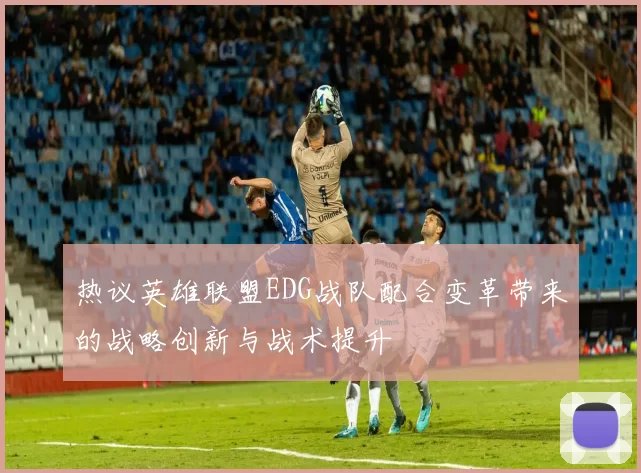 热议英雄联盟EDG战队配合变革带来的战略创新与战术提升