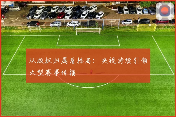 从版权归属看格局：央视持续引领大型赛事传播