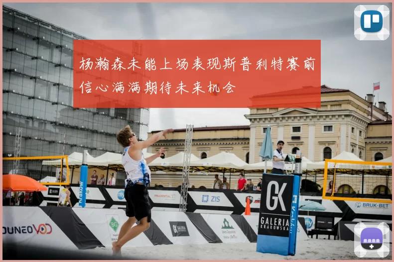 杨瀚森未能上场表现斯普利特赛前信心满满期待未来机会