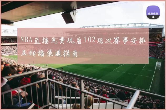 NBA直播免费观看102场次赛事安排及转播渠道指南