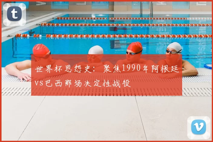 世界杯恩怨史：聚焦1990年阿根廷vs巴西那场决定性战役
