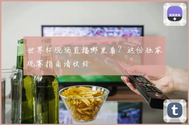 世界杯现场直播哪里看？这份独家观赛指南请收好