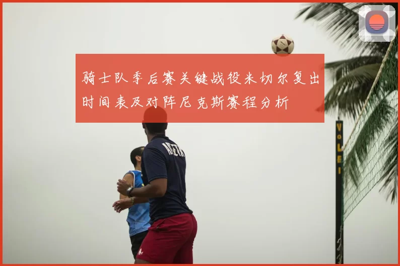 骑士队季后赛关键战役米切尔复出时间表及对阵尼克斯赛程分析