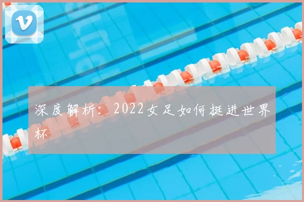 深度解析：2022女足如何挺进世界杯