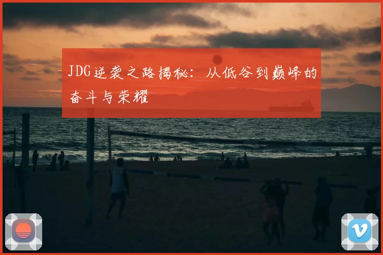 JDG逆袭之路揭秘：从低谷到巅峰的奋斗与荣耀
