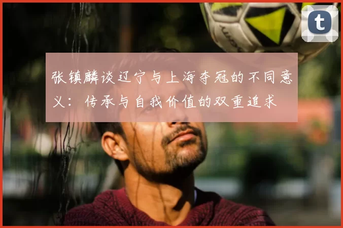 张镇麟谈辽宁与上海夺冠的不同意义：传承与自我价值的双重追求