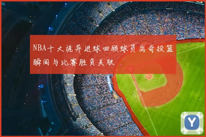 NBA十大诡异进球回顾球员离奇投篮瞬间与比赛胜负关联