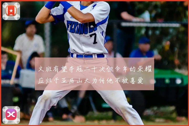 文班有望夺冠二十次但今年的荣耀应归于亚历山大为何他不被喜爱