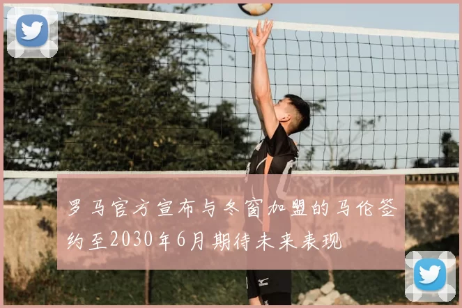 罗马官方宣布与冬窗加盟的马伦签约至2030年6月期待未来表现