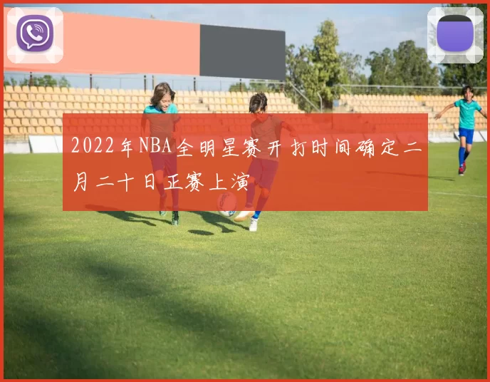 2022年NBA全明星赛开打时间确定二月二十日正赛上演