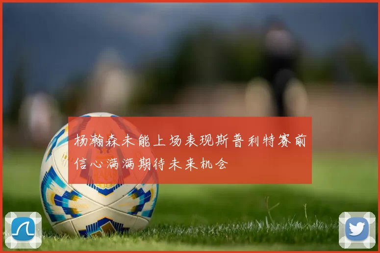 杨瀚森未能上场表现斯普利特赛前信心满满期待未来机会