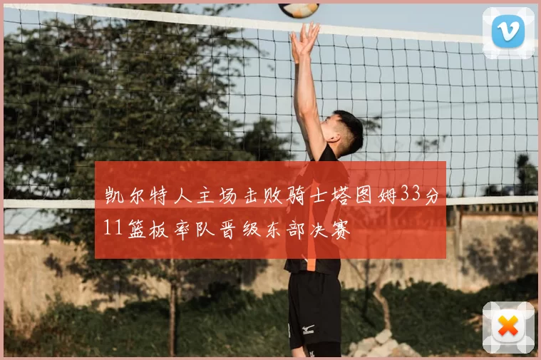 凯尔特人主场击败骑士塔图姆33分11篮板率队晋级东部决赛