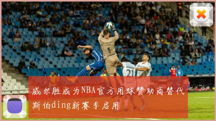 威尔胜成为NBA官方用球赞助商替代斯伯ding新赛季启用