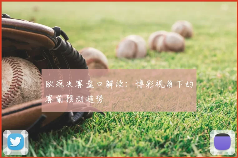 欧冠决赛盘口解读:博彩视角下的赛前预测趋势