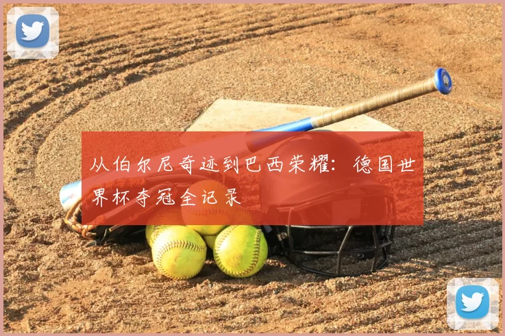 从伯尔尼奇迹到巴西荣耀:德国世界杯夺冠全记录
