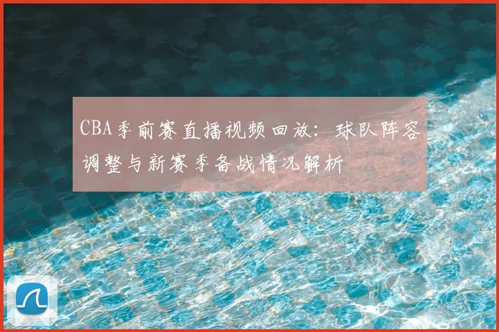 CBA季前赛直播视频回放：球队阵容调整与新赛季备战情况解析