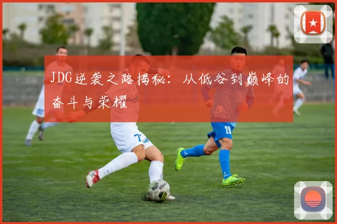 JDG逆袭之路揭秘：从低谷到巅峰的奋斗与荣耀