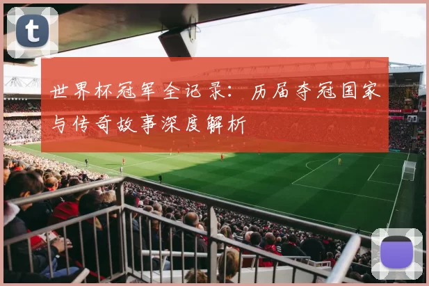 世界杯冠军全记录:历届夺冠国家与传奇故事深度解析