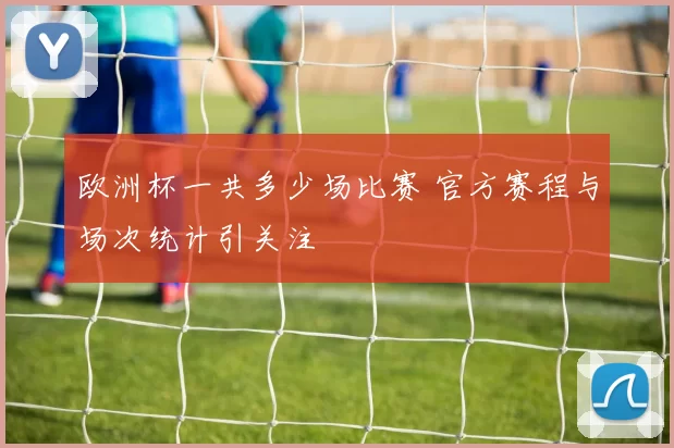欧洲杯一共多少场比赛 官方赛程与场次统计引关注