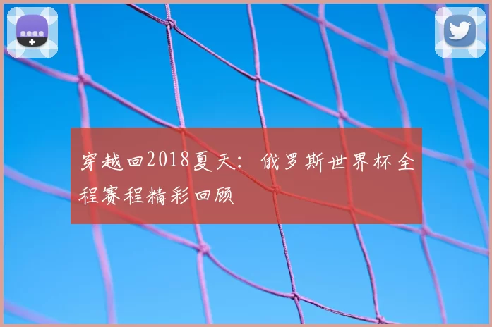 穿越回2018夏天:俄罗斯世界杯全程赛程精彩回顾