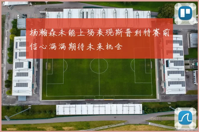 杨瀚森未能上场表现斯普利特赛前信心满满期待未来机会