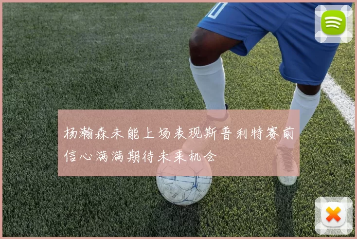 杨瀚森未能上场表现斯普利特赛前信心满满期待未来机会