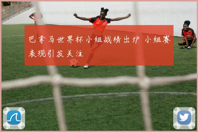 巴拿马世界杯小组战绩出炉 小组赛表现引发关注