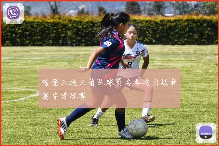 哈登入选火箭队球员名单将出战新赛季常规赛