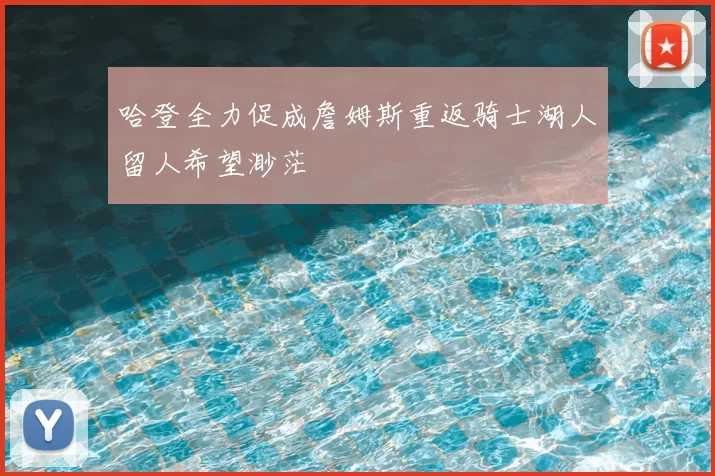 哈登全力促成詹姆斯重返骑士湖人留人希望渺茫